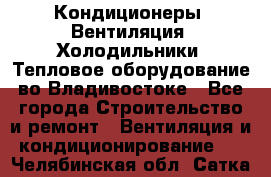 Кондиционеры, Вентиляция, Холодильники, Тепловое оборудование во Владивостоке - Все города Строительство и ремонт » Вентиляция и кондиционирование   . Челябинская обл.,Сатка г.